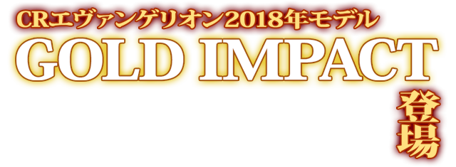 GOLD IMPACT | パチンコ CR EVANGELION 2018MODEL ~響き合う心 GOLD IMPACT | パチンコ CR EVANGELION 2018MODEL ~響き合う心