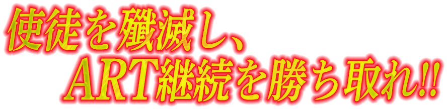 使徒を殲滅し、ART継続を勝ち取れ!!