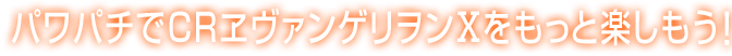 パワパチでCRヱヴァンゲリヲンⅩをもっと楽しもう！