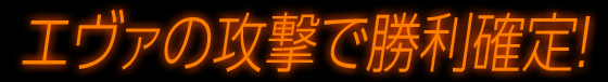 エヴァの攻撃で勝利確定！