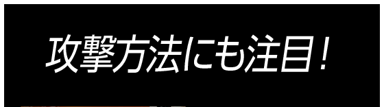 攻撃方法にも注目！