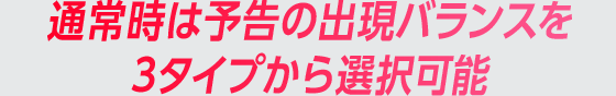 通常時は予告の出現バランスを3タイプから選択可能