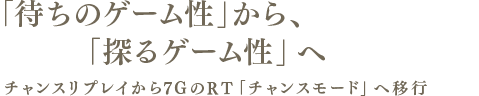 「待ちのゲーム性」から、「探るゲーム性」へ　チャンスリプレイから7GのRT「チャンスモード」へ移行