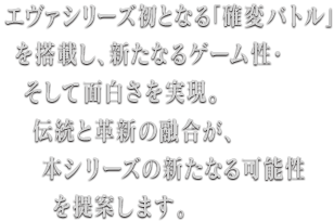 エヴァシリーズ初となる「確変バトル」を搭載し、新たなるゲーム性・そして面白さを実現。伝統と革新の融合が、本シリーズの新たなる可能性を提案します。