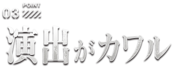 point03 演出がカワル