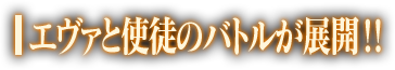 エヴァと使徒のバトルが展開！！