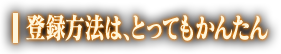 登録方法は、とってもかんたん