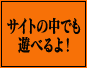 サイトの中でも遊べるよ！ 