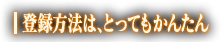 登録方法は、とってもかんたん