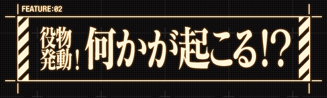 FEATURE:02 役物発動！何かが起こる!?