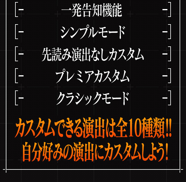 一発告知機能 シンプルモード 先読み演出なしカスタム プレミアカスタム クラシックモード カスタムできる演出は全10種類！！ 自分好みの演出にカスタムしよう！