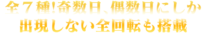 全7種！奇数日、偶数日にしか出現しない全回転も搭載