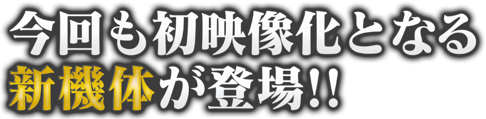 今回も初映像化となる新機体が登場！！