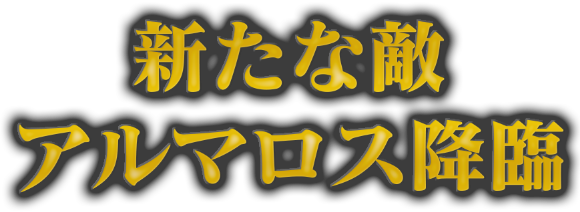 新たな敵アルマロス降臨