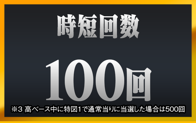 時短回数 100回 ※3 高ベース中に特図1で通常当りに当選した場合は500回