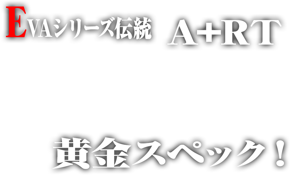 EVAシリーズ伝統A+RT 黄金スペック！