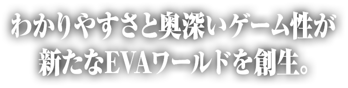 わかりやすさと奥深いゲーム性が新たなEVAワールドを創生。