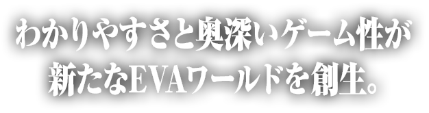 わかりやすさと奥深いゲーム性が新たなEVAワールドを創生。