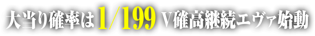 大当たり確率は1/199v確高継続エヴァ始動