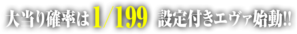 大当り確率は1/199設定付きエヴァ始動!!