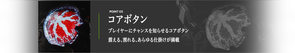 コアボタン プレイヤーにチャンスを知らせるコアボタン震える、割れる、あらゆる仕掛けが満載