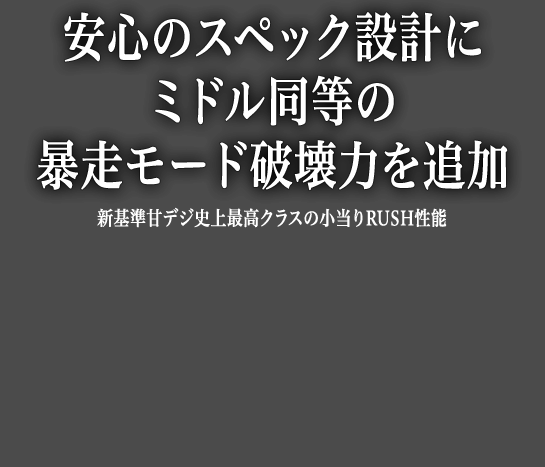 安心のスペック設計にミドル同等の暴走モード破壊力を追加 新基準甘デジ史上最高クラスの小当りRUSH性能