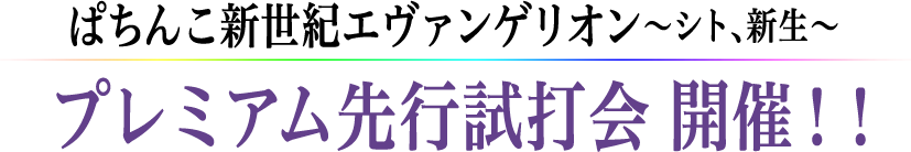 ぱちんこ新世紀エヴァンゲリオン～シト、新生～ プレミアム先行試打会 開催！！